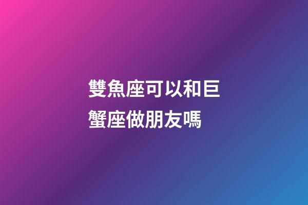 雙魚座可以和巨蟹座做朋友嗎-第1張-星座運勢-玄機派