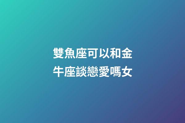 雙魚座可以和金牛座談戀愛嗎女-第1張-星座運(yùn)勢(shì)-玄機(jī)派
