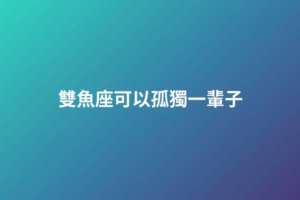 雙魚座可以孤獨一輩子-第1張-星座運勢-玄機派