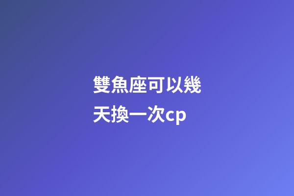 雙魚座可以幾天換一次cp-第1張-星座運勢-玄機派
