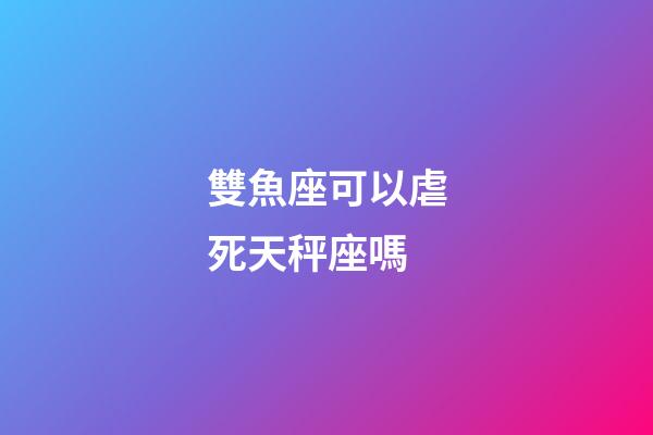雙魚座可以虐死天秤座嗎-第1張-星座運(yùn)勢-玄機(jī)派