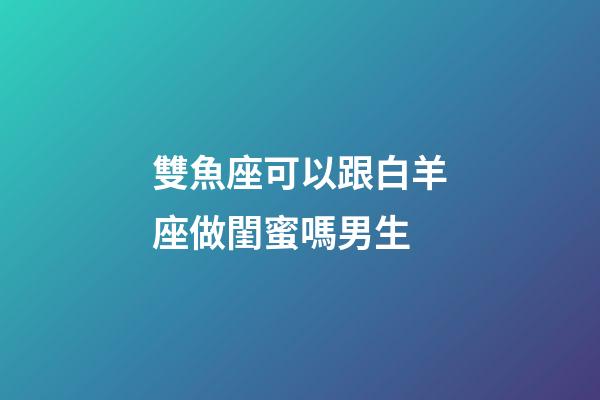 雙魚座可以跟白羊座做閨蜜嗎男生-第1張-星座運(yùn)勢(shì)-玄機(jī)派