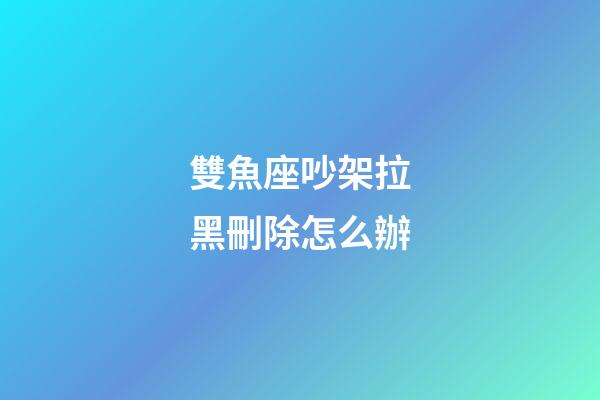 雙魚座吵架拉黑刪除怎么辦-第1張-星座運勢-玄機派