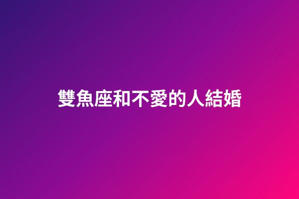 雙魚座和不愛的人結婚-第1張-星座運勢-玄機派