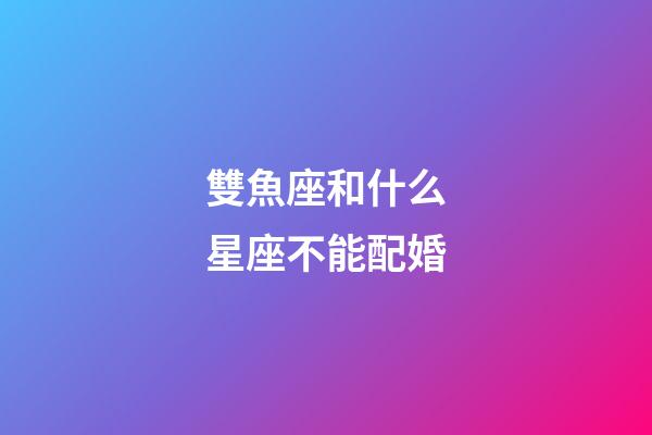 雙魚座和什么星座不能配婚-第1張-星座運勢-玄機派