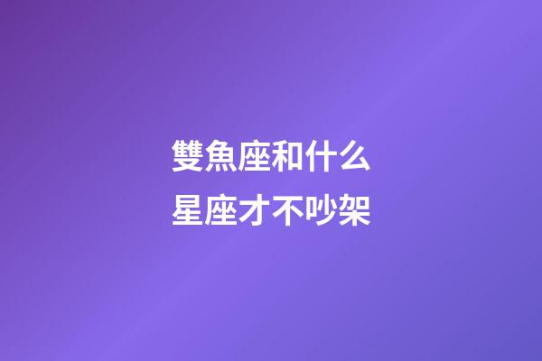 雙魚座和什么星座才不吵架-第1張-星座運勢-玄機派
