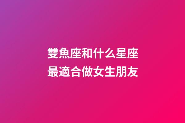 雙魚座和什么星座最適合做女生朋友-第1張-星座運勢-玄機派