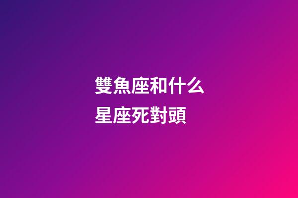 雙魚座和什么星座死對頭-第1張-星座運勢-玄機派