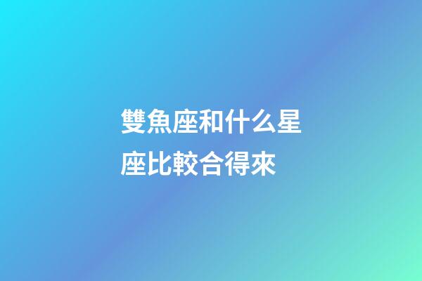 雙魚座和什么星座比較合得來-第1張-星座運(yùn)勢-玄機(jī)派