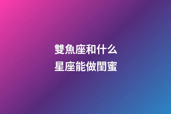 雙魚座和什么星座能做閨蜜-第1張-星座運(yùn)勢(shì)-玄機(jī)派