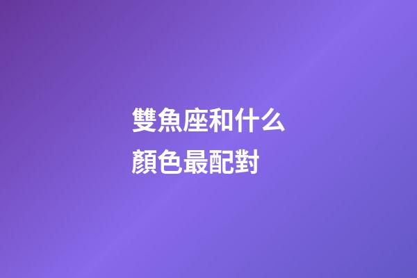 雙魚座和什么顏色最配對-第1張-星座運勢-玄機派