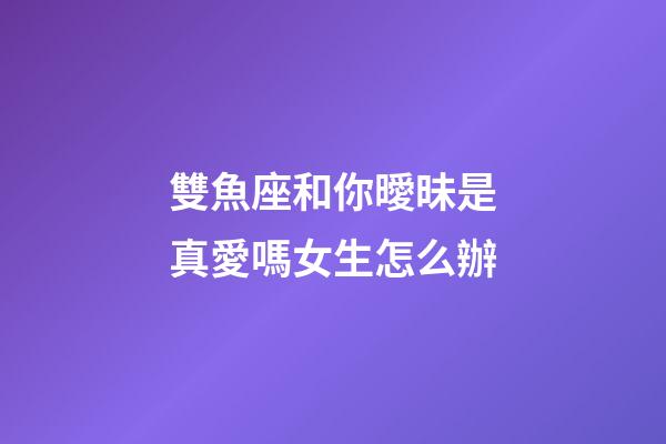 雙魚座和你曖昧是真愛嗎女生怎么辦-第1張-星座運勢-玄機派
