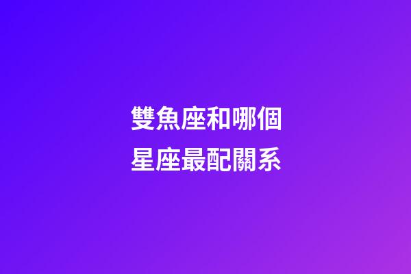雙魚座和哪個星座最配關系-第1張-星座運勢-玄機派