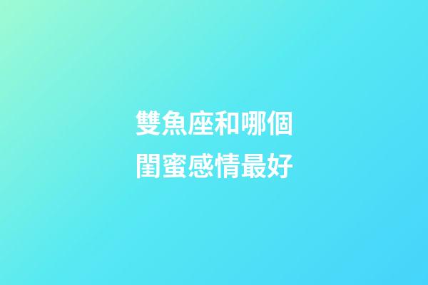 雙魚座和哪個閨蜜感情最好-第1張-星座運勢-玄機派