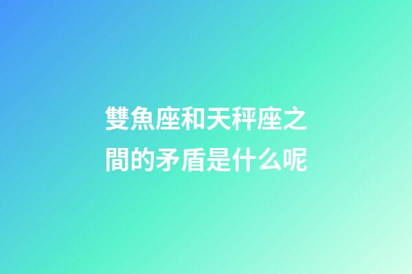 雙魚座和天秤座之間的矛盾是什么呢-第1張-星座運勢-玄機派