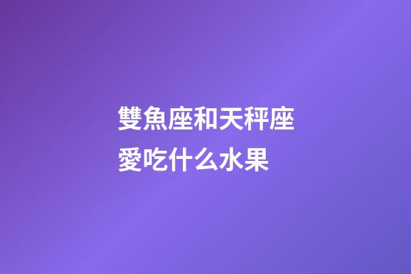 雙魚座和天秤座愛吃什么水果-第1張-星座運勢-玄機派