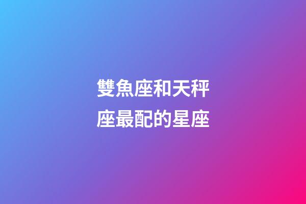 雙魚座和天秤座最配的星座-第1張-星座運勢-玄機派