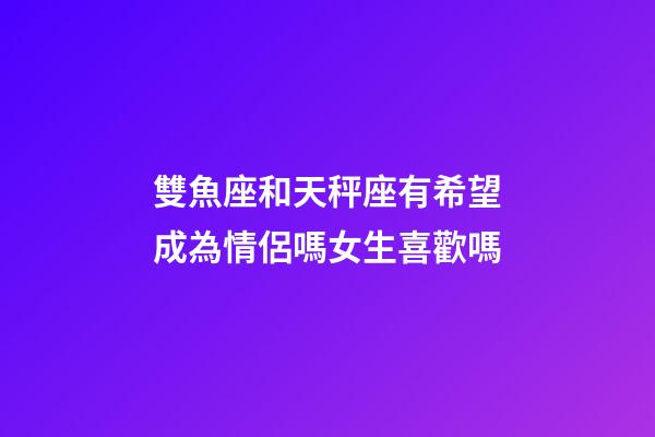 雙魚座和天秤座有希望成為情侶嗎女生喜歡嗎-第1張-星座運(yùn)勢(shì)-玄機(jī)派