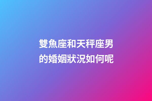雙魚座和天秤座男的婚姻狀況如何呢-第1張-星座運(yùn)勢-玄機(jī)派