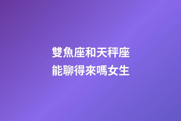 雙魚座和天秤座能聊得來嗎女生-第1張-星座運勢-玄機派