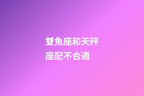 雙魚座和天秤座配不合適-第1張-星座運勢-玄機派