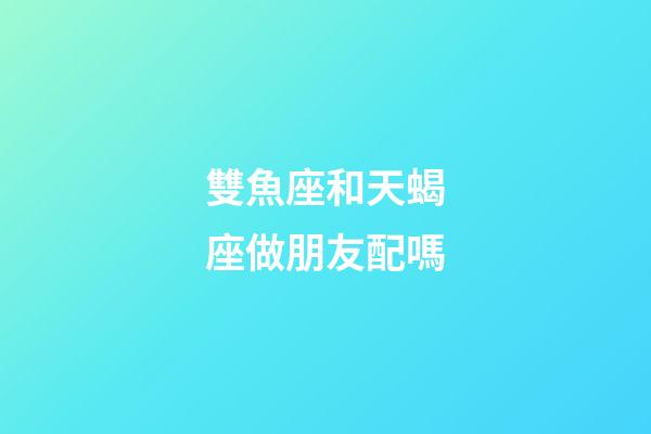 雙魚座和天蝎座做朋友配嗎-第1張-星座運勢-玄機派