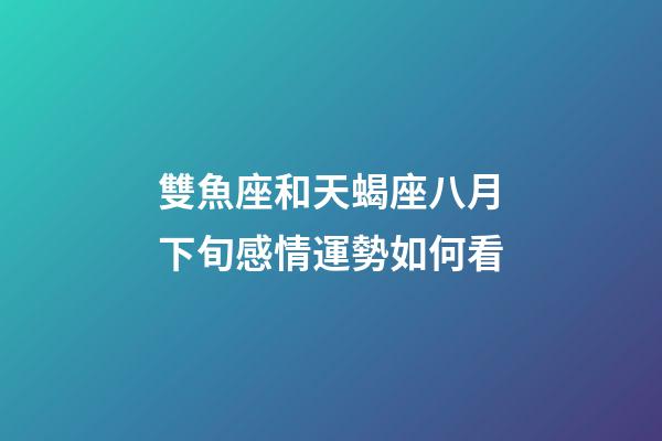 雙魚座和天蝎座八月下旬感情運勢如何看-第1張-星座運勢-玄機派