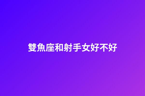 雙魚座和射手女好不好-第1張-星座運勢-玄機派
