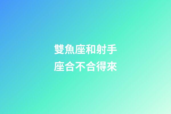 雙魚座和射手座合不合得來-第1張-星座運勢-玄機派