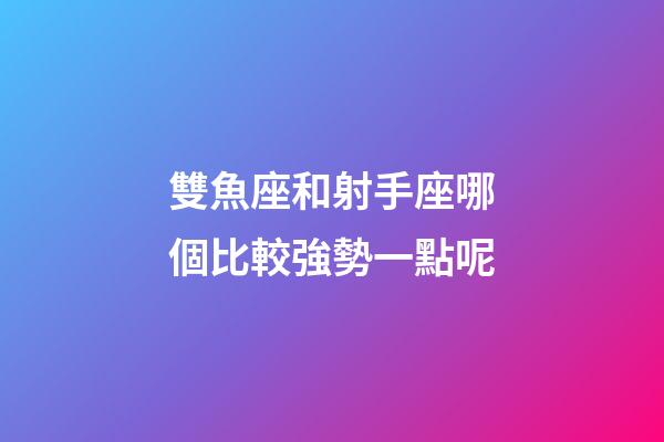 雙魚座和射手座哪個比較強勢一點呢-第1張-星座運勢-玄機派