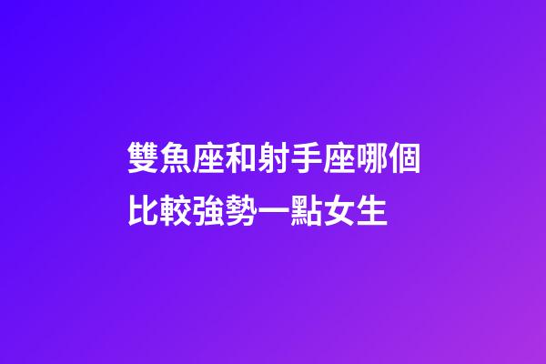 雙魚座和射手座哪個比較強勢一點女生-第1張-星座運勢-玄機派
