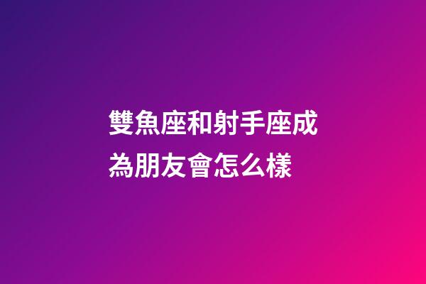 雙魚座和射手座成為朋友會怎么樣-第1張-星座運勢-玄機派
