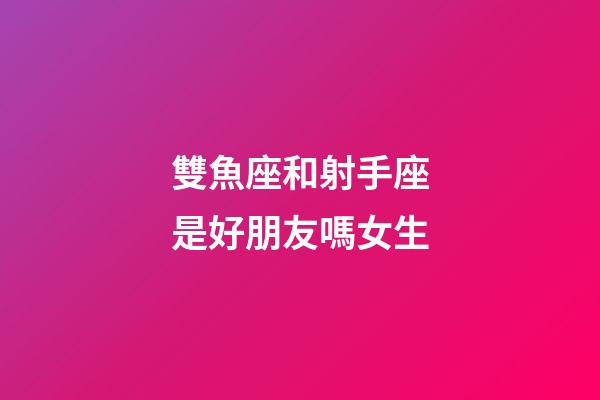 雙魚座和射手座是好朋友嗎女生-第1張-星座運勢-玄機派