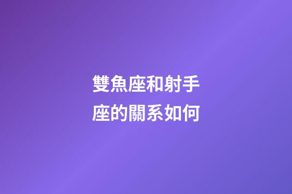 雙魚座和射手座的關系如何-第1張-星座運勢-玄機派