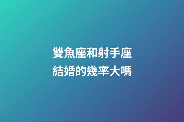 雙魚座和射手座結婚的幾率大嗎-第1張-星座運勢-玄機派