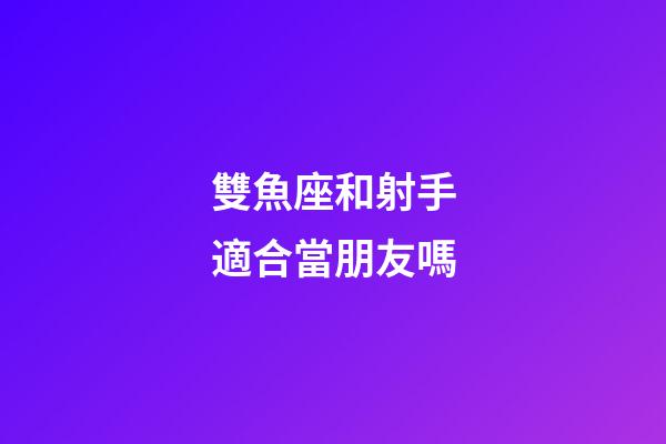 雙魚座和射手適合當朋友嗎-第1張-星座運勢-玄機派