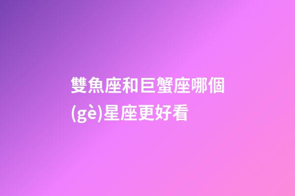 雙魚座和巨蟹座哪個(gè)星座更好看-第1張-星座運(yùn)勢(shì)-玄機(jī)派