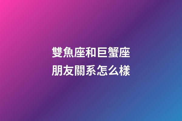 雙魚座和巨蟹座朋友關系怎么樣-第1張-星座運勢-玄機派