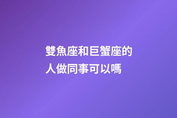 雙魚座和巨蟹座的人做同事可以嗎