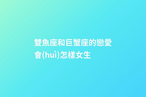 雙魚座和巨蟹座的戀愛會(huì)怎樣女生-第1張-星座運(yùn)勢-玄機(jī)派