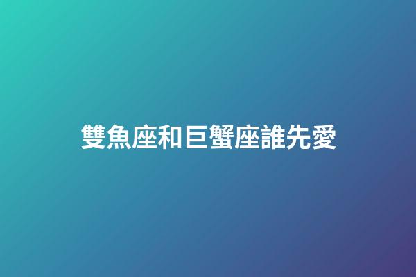 雙魚座和巨蟹座誰先愛-第1張-星座運勢-玄機派