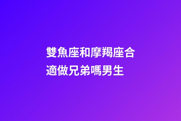 雙魚座和摩羯座合適做兄弟嗎男生-第1張-星座運勢-玄機派
