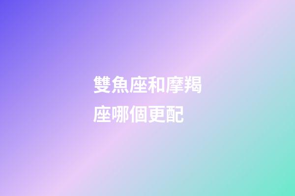 雙魚座和摩羯座哪個更配-第1張-星座運勢-玄機派