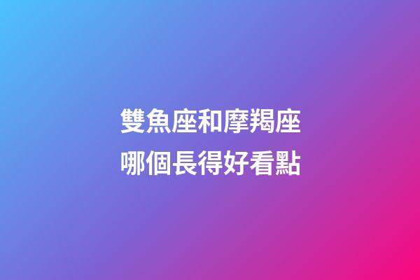 雙魚座和摩羯座哪個長得好看點-第1張-星座運勢-玄機派