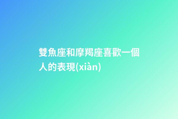 雙魚座和摩羯座喜歡一個人的表現(xiàn)-第1張-星座運勢-玄機派
