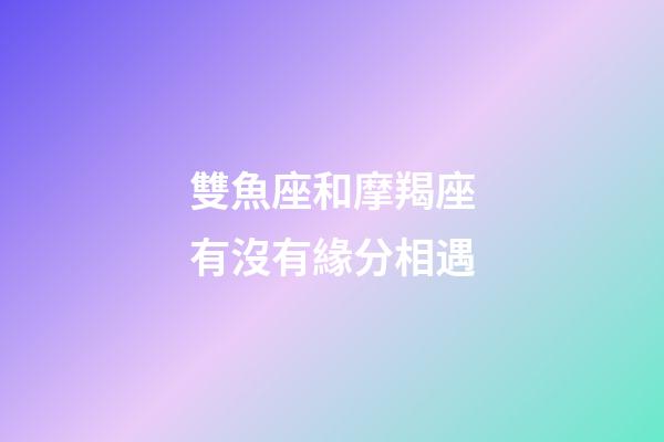 雙魚座和摩羯座有沒有緣分相遇-第1張-星座運(yùn)勢-玄機(jī)派