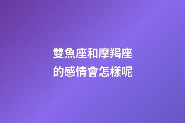 雙魚座和摩羯座的感情會怎樣呢-第1張-星座運勢-玄機派