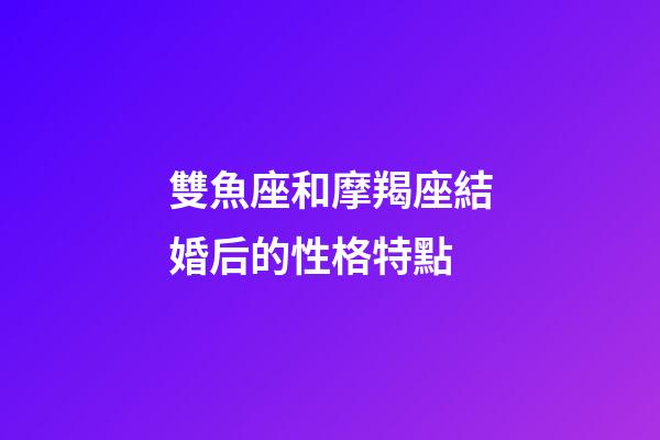雙魚座和摩羯座結婚后的性格特點-第1張-星座運勢-玄機派