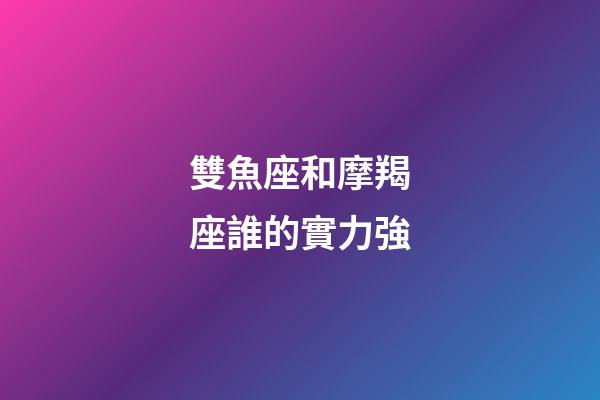 雙魚座和摩羯座誰的實力強-第1張-星座運勢-玄機派