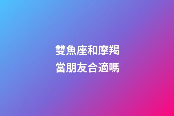 雙魚座和摩羯當朋友合適嗎-第1張-星座運勢-玄機派